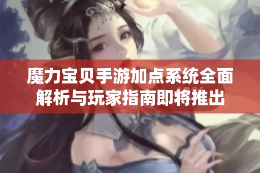 魔力宝贝手游加点系统全面解析与玩家指南即将推出