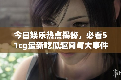 今日娱乐热点揭秘，必看51cg最新吃瓜趣闻与大事件