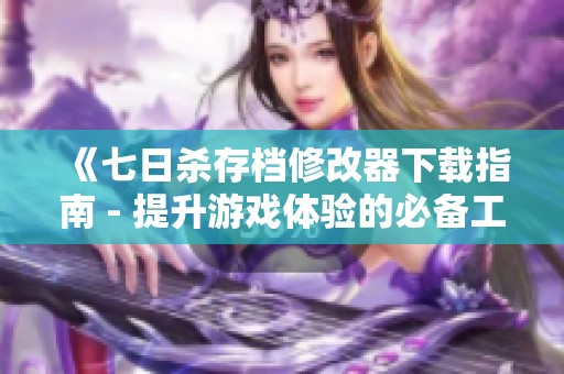 《七日杀存档修改器下载指南 - 提升游戏体验的必备工具》