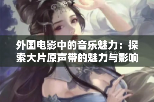 外国电影中的音乐魅力：探索大片原声带的魅力与影响