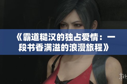 《霸道糙汉的独占爱情：一段书香满溢的浪漫旅程》