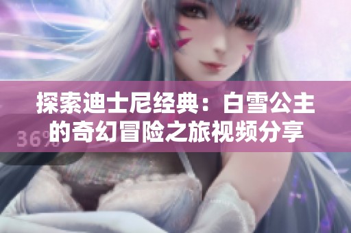 探索迪士尼经典：白雪公主的奇幻冒险之旅视频分享