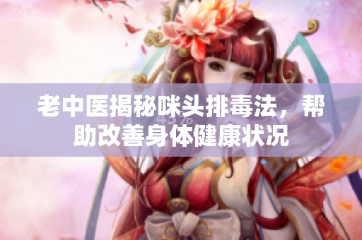 老中医揭秘咪头排毒法，帮助改善身体健康状况