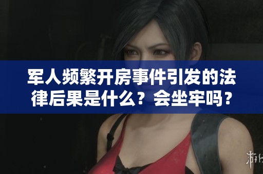 军人频繁开房事件引发的法律后果是什么？会坐牢吗？