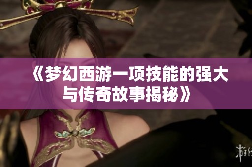 《梦幻西游一项技能的强大与传奇故事揭秘》