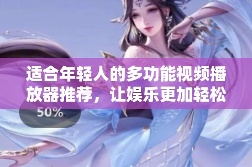 适合年轻人的多功能视频播放器推荐，让娱乐更加轻松愉快