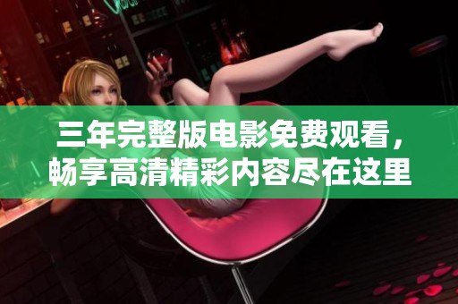 三年完整版电影免费观看，畅享高清精彩内容尽在这里