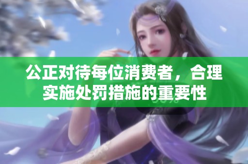 公正对待每位消费者，合理实施处罚措施的重要性