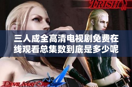 三人成全高清电视剧免费在线观看总集数到底是多少呢
