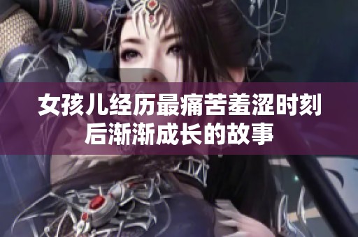 女孩儿经历最痛苦羞涩时刻后渐渐成长的故事