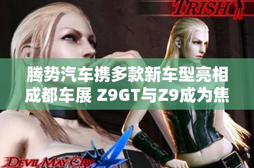 腾势汽车携多款新车型亮相成都车展 Z9GT与Z9成为焦点