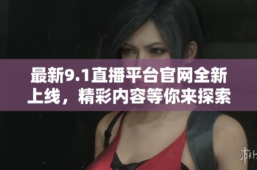 最新9.1直播平台官网全新上线，精彩内容等你来探索