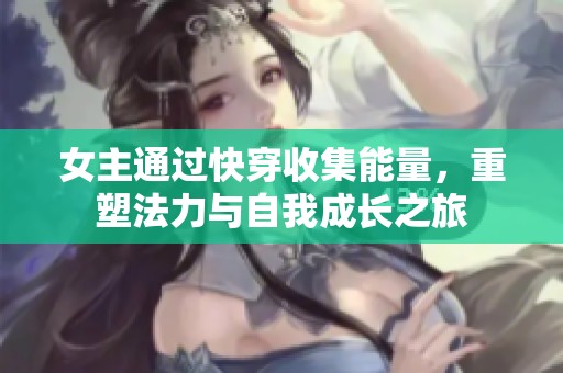 女主通过快穿收集能量，重塑法力与自我成长之旅