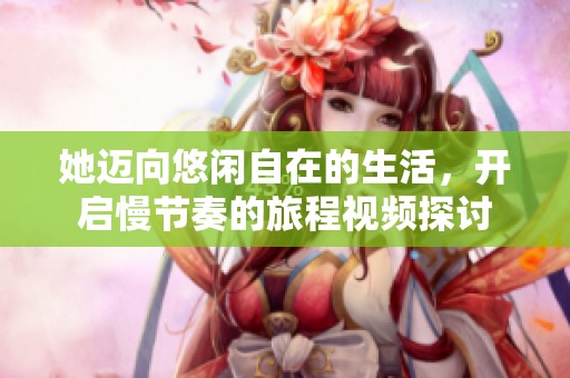 她迈向悠闲自在的生活，开启慢节奏的旅程视频探讨
