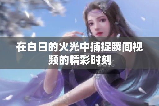 在白日的火光中捕捉瞬间视频的精彩时刻