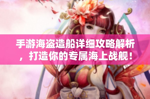手游海盗造船详细攻略解析，打造你的专属海上战舰！