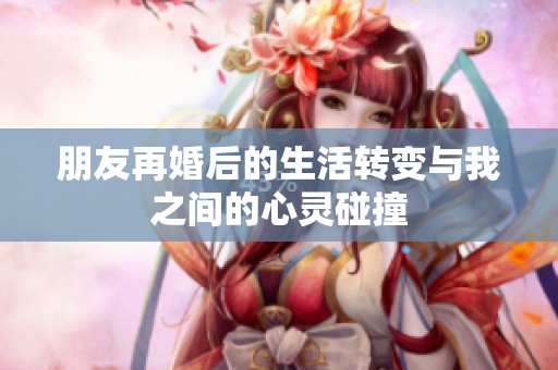 朋友再婚后的生活转变与我之间的心灵碰撞