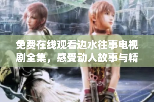 免费在线观看边水往事电视剧全集，感受动人故事与精彩演绎