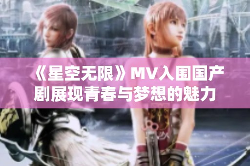 《星空无限》MV入围国产剧展现青春与梦想的魅力