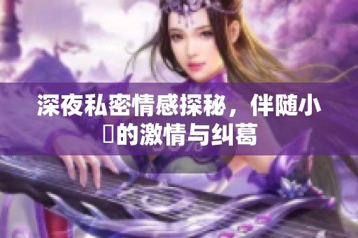 深夜私密情感探秘，伴随小泬的激情与纠葛