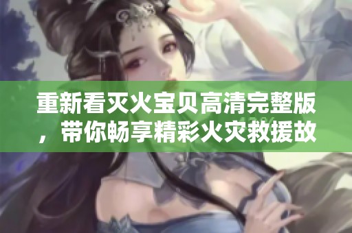 重新看灭火宝贝高清完整版，带你畅享精彩火灾救援故事