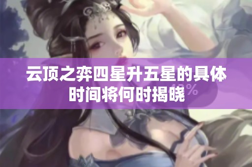 云顶之弈四星升五星的具体时间将何时揭晓