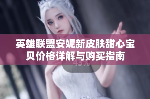 英雄联盟安妮新皮肤甜心宝贝价格详解与购买指南