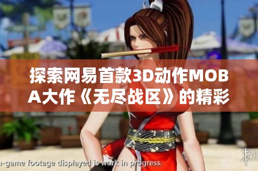 探索网易首款3D动作MOBA大作《无尽战区》的精彩世界