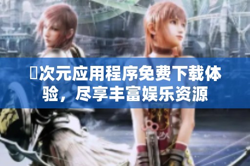 囧次元应用程序免费下载体验，尽享丰富娱乐资源
