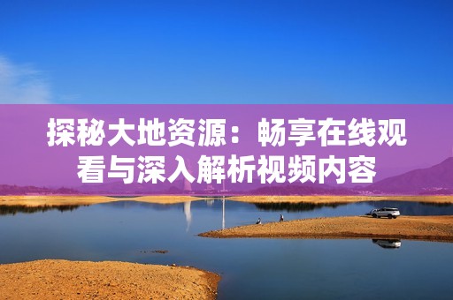 探秘大地资源：畅享在线观看与深入解析视频内容