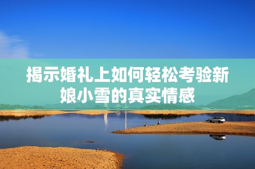 揭示婚礼上如何轻松考验新娘小雪的真实情感