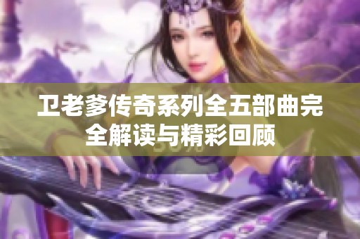 卫老爹传奇系列全五部曲完全解读与精彩回顾
