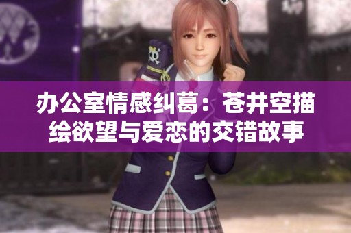 办公室情感纠葛：苍井空描绘欲望与爱恋的交错故事