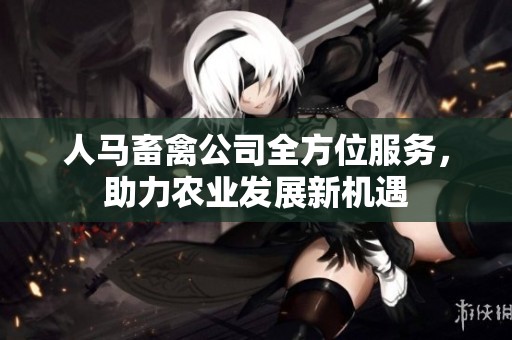 人马畜禽公司全方位服务，助力农业发展新机遇