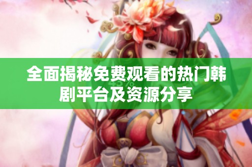 全面揭秘免费观看的热门韩剧平台及资源分享