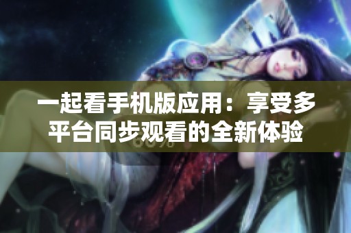 一起看手机版应用：享受多平台同步观看的全新体验