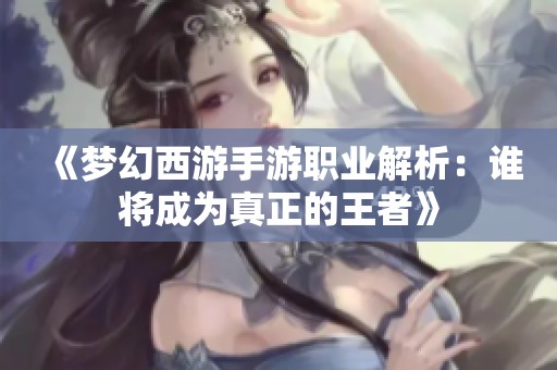 《梦幻西游手游职业解析：谁将成为真正的王者》