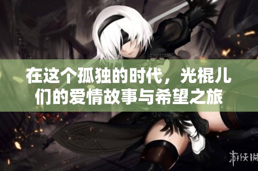 在这个孤独的时代，光棍儿们的爱情故事与希望之旅
