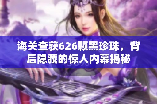 海关查获626颗黑珍珠，背后隐藏的惊人内幕揭秘