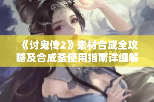 《讨鬼传2》素材合成全攻略及合成釜使用指南详细解析