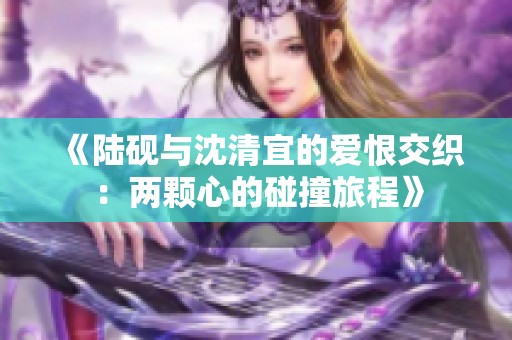 《陆砚与沈清宜的爱恨交织：两颗心的碰撞旅程》