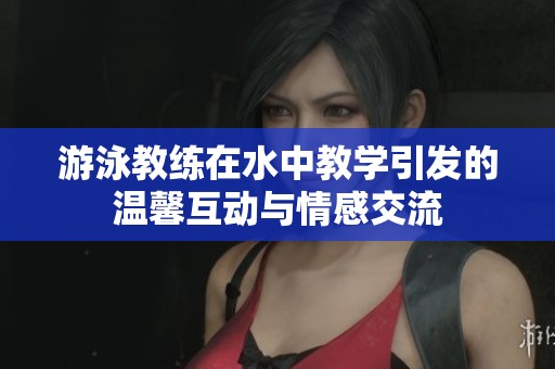 游泳教练在水中教学引发的温馨互动与情感交流