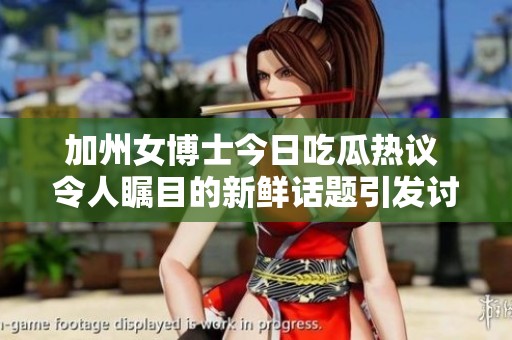 加州女博士今日吃瓜热议 令人瞩目的新鲜话题引发讨论