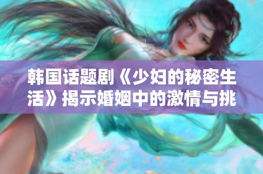 韩国话题剧《少妇的秘密生活》揭示婚姻中的激情与挑战