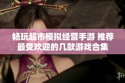 畅玩超市模拟经营手游 推荐最受欢迎的几款游戏合集