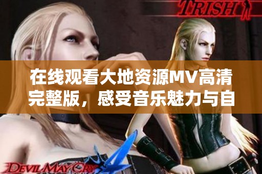 在线观看大地资源MV高清完整版，感受音乐魅力与自然之美