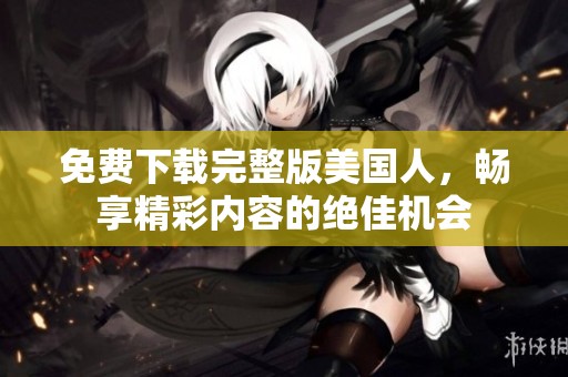 免费下载完整版美国人，畅享精彩内容的绝佳机会