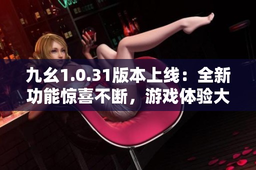 九幺1.0.31版本上线：全新功能惊喜不断，游戏体验大幅提升