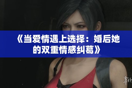 《当爱情遇上选择：婚后她的双重情感纠葛》