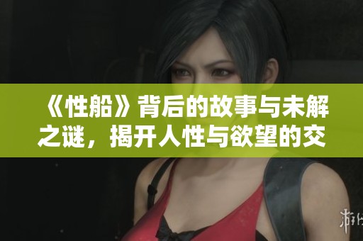 《性船》背后的故事与未解之谜，揭开人性与欲望的交织